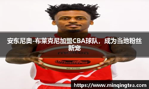 安东尼奥-布莱克尼加盟CBA球队，成为当地粉丝新宠