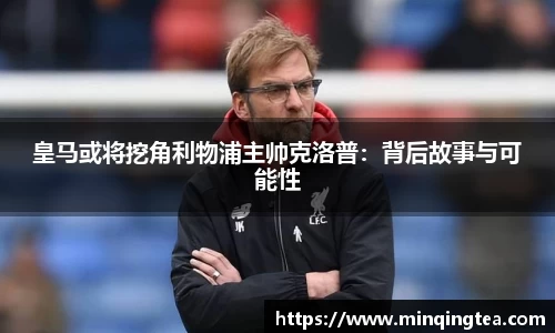 皇马或将挖角利物浦主帅克洛普：背后故事与可能性