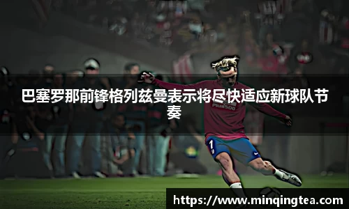 巴塞罗那前锋格列兹曼表示将尽快适应新球队节奏