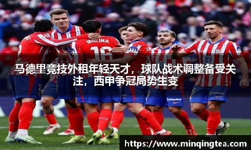马德里竞技外租年轻天才，球队战术调整备受关注，西甲争冠局势生变
