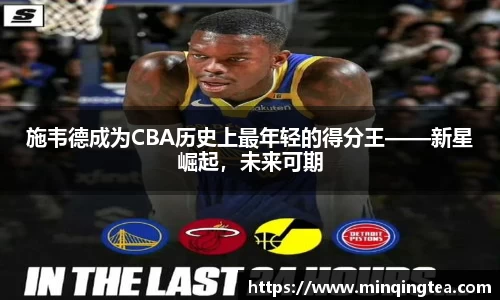 施韦德成为CBA历史上最年轻的得分王——新星崛起，未来可期