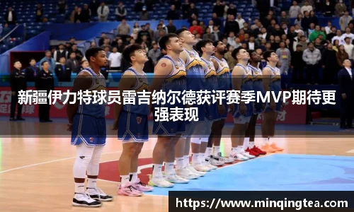 新疆伊力特球员雷吉纳尔德获评赛季MVP期待更强表现