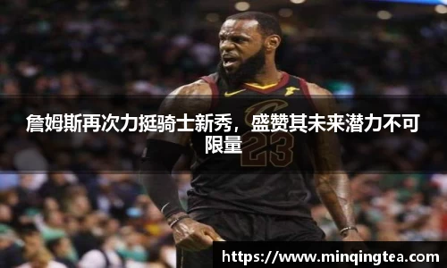 詹姆斯再次力挺骑士新秀，盛赞其未来潜力不可限量