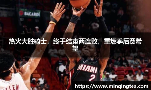 热火大胜骑士，终于结束两连败，重燃季后赛希望