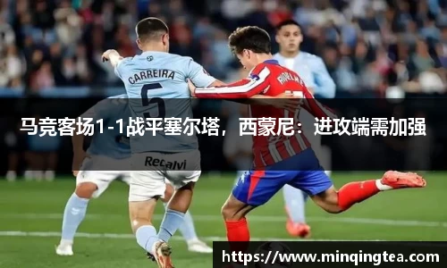 马竞客场1-1战平塞尔塔，西蒙尼：进攻端需加强