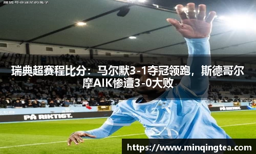 瑞典超赛程比分：马尔默3-1夺冠领跑，斯德哥尔摩AIK惨遭3-0大败