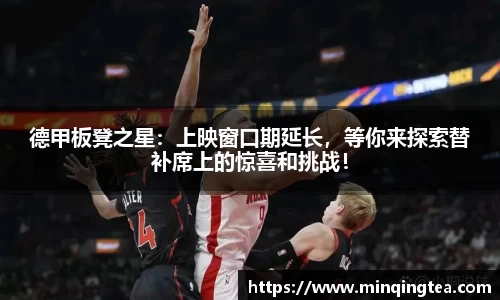 德甲板凳之星：上映窗口期延长，等你来探索替补席上的惊喜和挑战！