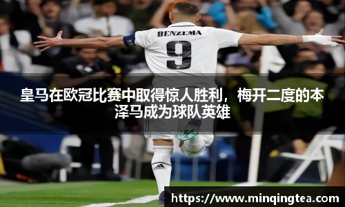 皇马在欧冠比赛中取得惊人胜利，梅开二度的本泽马成为球队英雄