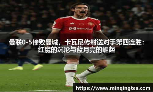 曼联0-5惨败曼城，卡瓦尼传射送对手第四连胜：红魔的沉沦与蓝月亮的崛起