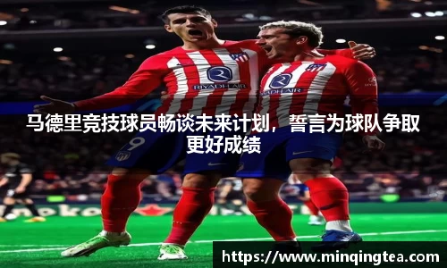 马德里竞技球员畅谈未来计划，誓言为球队争取更好成绩