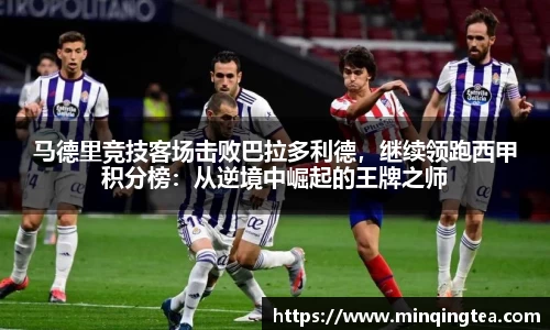 马德里竞技客场击败巴拉多利德，继续领跑西甲积分榜：从逆境中崛起的王牌之师
