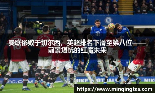 曼联惨败于切尔西，英超排名下滑至第八位——前景堪忧的红魔未来
