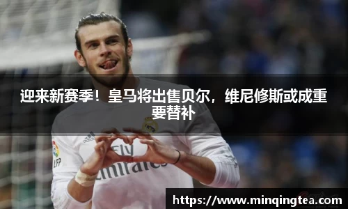 迎来新赛季！皇马将出售贝尔，维尼修斯或成重要替补
