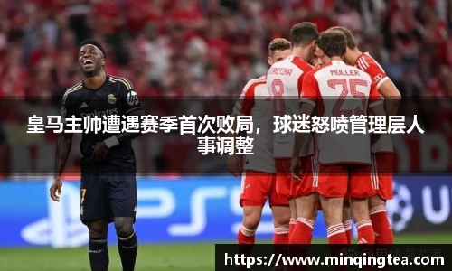 皇马主帅遭遇赛季首次败局，球迷怒喷管理层人事调整
