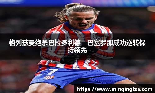 格列兹曼绝杀巴拉多利德，巴塞罗那成功逆转保持领先