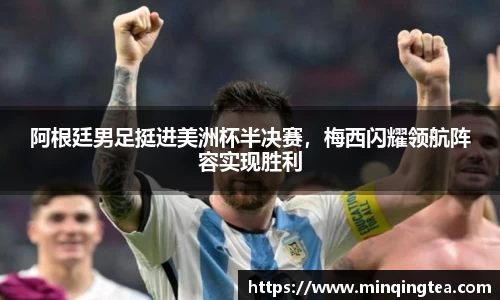 阿根廷男足挺进美洲杯半决赛，梅西闪耀领航阵容实现胜利