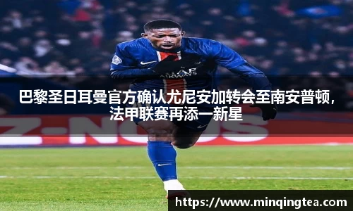 巴黎圣日耳曼官方确认尤尼安加转会至南安普顿，法甲联赛再添一新星