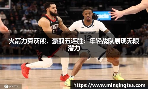 火箭力克灰熊，豪取五连胜：年轻战队展现无限潜力