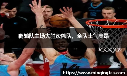 鹈鹕队主场大胜灰熊队，全队士气高昂
