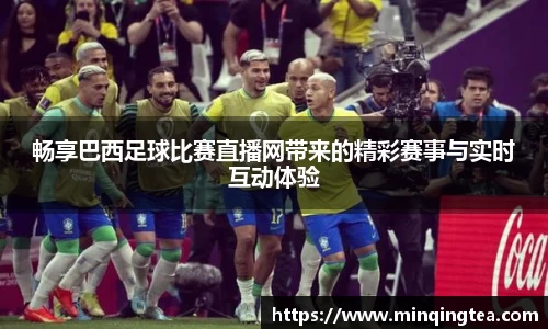 畅享巴西足球比赛直播网带来的精彩赛事与实时互动体验