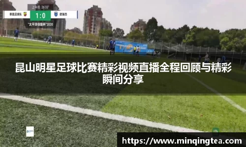 昆山明星足球比赛精彩视频直播全程回顾与精彩瞬间分享