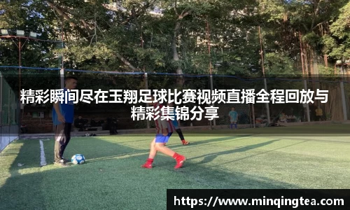 精彩瞬间尽在玉翔足球比赛视频直播全程回放与精彩集锦分享